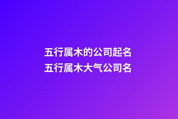 五行属木的公司起名 五行属木大气公司名-第1张-公司起名-玄机派